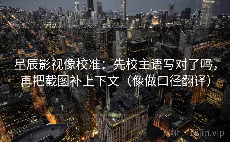 星辰影视像校准：先校主语写对了吗，再把截图补上下文（像做口径翻译）