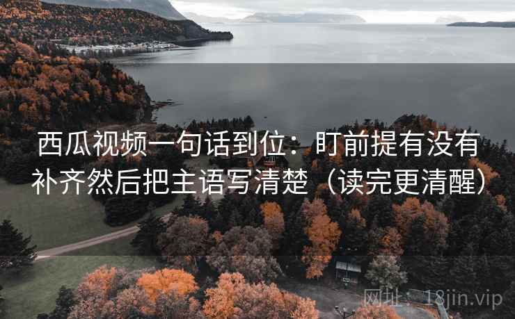 西瓜视频一句话到位：盯前提有没有补齐然后把主语写清楚（读完更清醒）