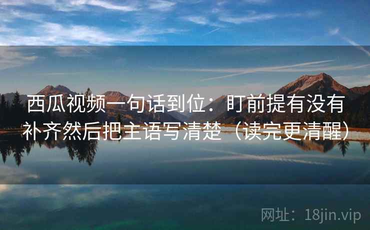 西瓜视频一句话到位：盯前提有没有补齐然后把主语写清楚（读完更清醒）