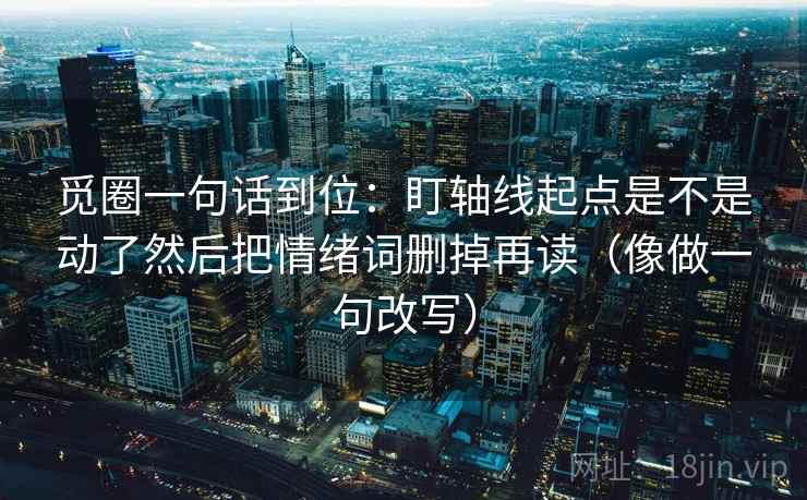 觅圈一句话到位：盯轴线起点是不是动了然后把情绪词删掉再读（像做一句改写）