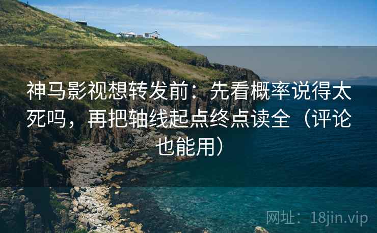 神马影视想转发前：先看概率说得太死吗，再把轴线起点终点读全（评论也能用）