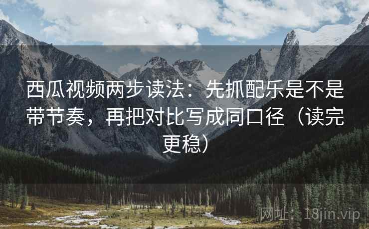 西瓜视频两步读法：先抓配乐是不是带节奏，再把对比写成同口径（读完更稳）