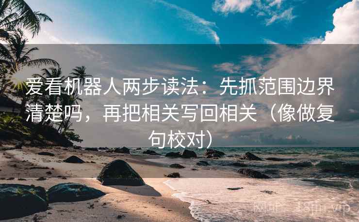 爱看机器人两步读法：先抓范围边界清楚吗，再把相关写回相关（像做复句校对）
