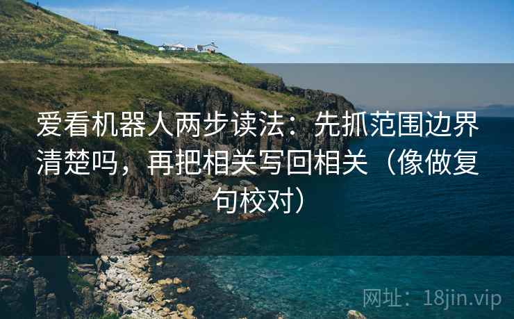 爱看机器人两步读法：先抓范围边界清楚吗，再把相关写回相关（像做复句校对）