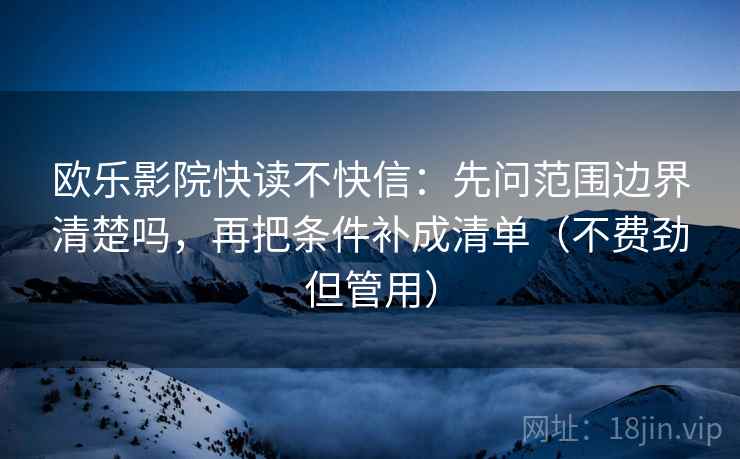 欧乐影院快读不快信：先问范围边界清楚吗，再把条件补成清单（不费劲但管用）