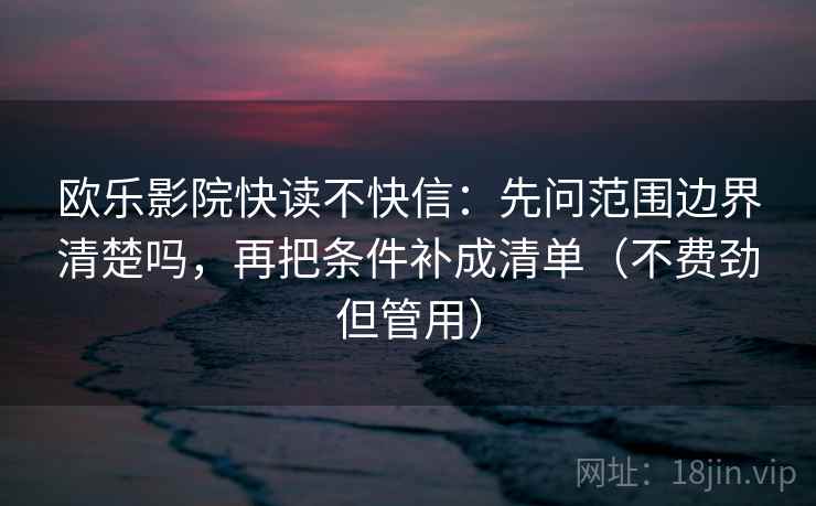 欧乐影院快读不快信：先问范围边界清楚吗，再把条件补成清单（不费劲但管用）