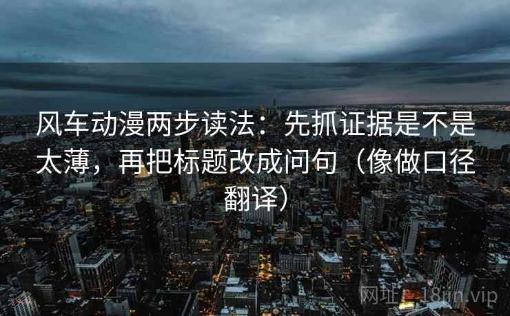 风车动漫两步读法：先抓证据是不是太薄，再把标题改成问句（像做口径翻译）