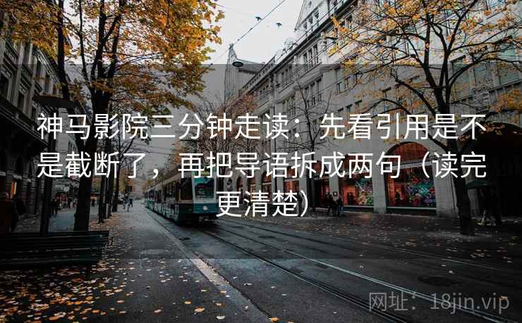 神马影院三分钟走读：先看引用是不是截断了，再把导语拆成两句（读完更清楚）