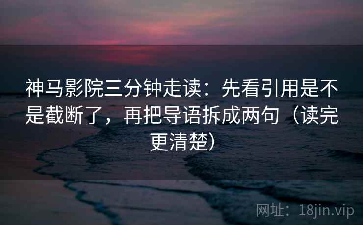 神马影院三分钟走读：先看引用是不是截断了，再把导语拆成两句（读完更清楚）