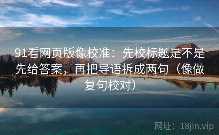 91看网页版像校准：先校标题是不是先给答案，再把导语拆成两句（像做复句校对）
