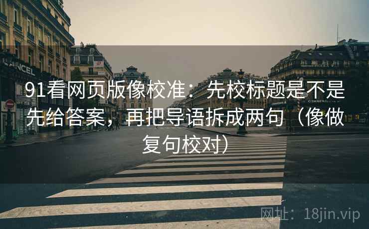91看网页版像校准：先校标题是不是先给答案，再把导语拆成两句（像做复句校对）