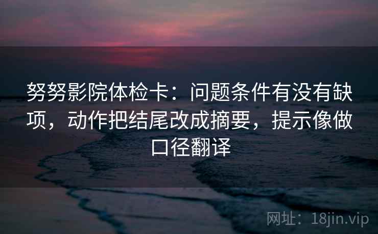努努影院体检卡：问题条件有没有缺项，动作把结尾改成摘要，提示像做口径翻译