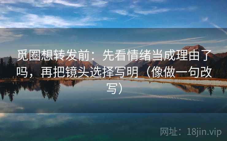觅圈想转发前：先看情绪当成理由了吗，再把镜头选择写明（像做一句改写）
