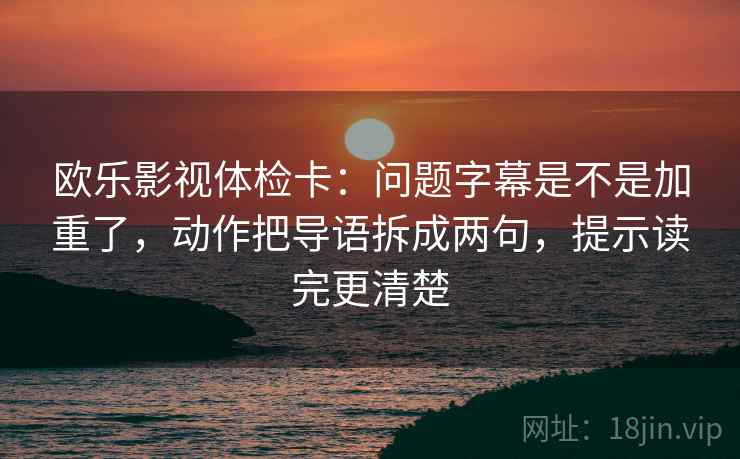 欧乐影视体检卡：问题字幕是不是加重了，动作把导语拆成两句，提示读完更清楚