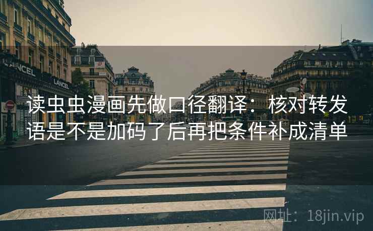 读虫虫漫画先做口径翻译：核对转发语是不是加码了后再把条件补成清单