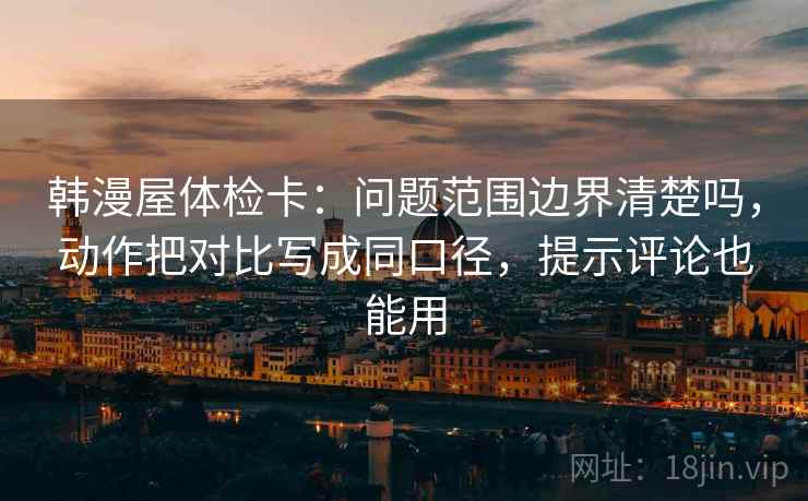 韩漫屋体检卡：问题范围边界清楚吗，动作把对比写成同口径，提示评论也能用