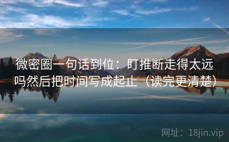 微密圈一句话到位：盯推断走得太远吗然后把时间写成起止（读完更清楚）