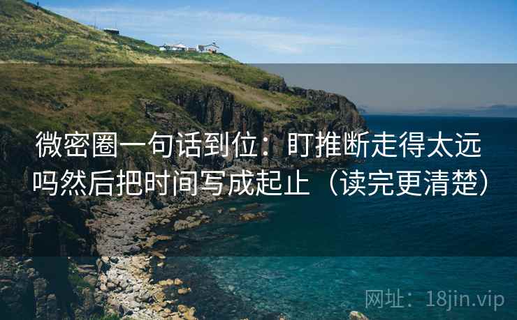 微密圈一句话到位：盯推断走得太远吗然后把时间写成起止（读完更清楚）