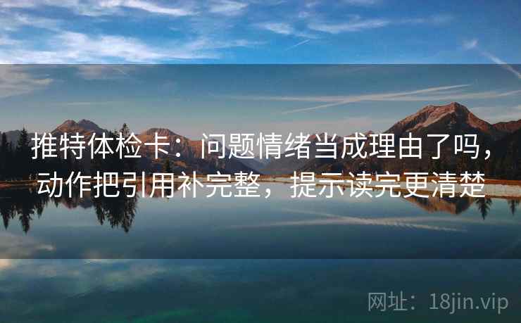 推特体检卡：问题情绪当成理由了吗，动作把引用补完整，提示读完更清楚