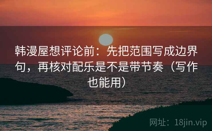 韩漫屋想评论前：先把范围写成边界句，再核对配乐是不是带节奏（写作也能用）