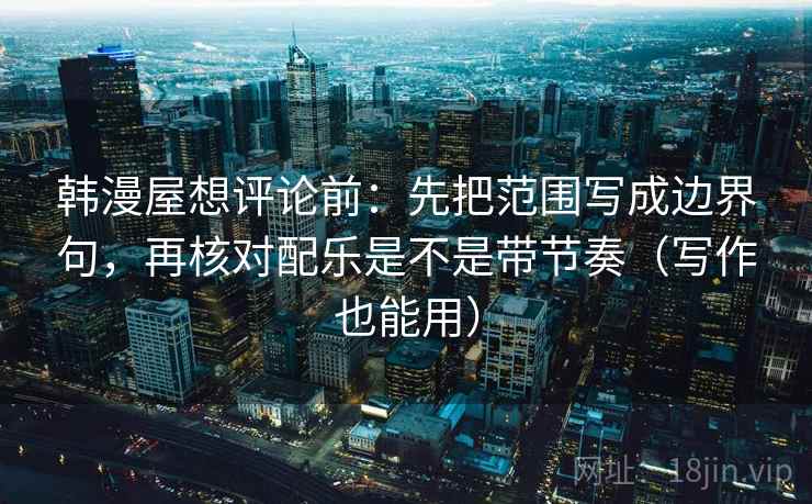 韩漫屋想评论前：先把范围写成边界句，再核对配乐是不是带节奏（写作也能用）