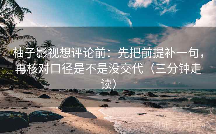 柚子影视想评论前：先把前提补一句，再核对口径是不是没交代（三分钟走读）