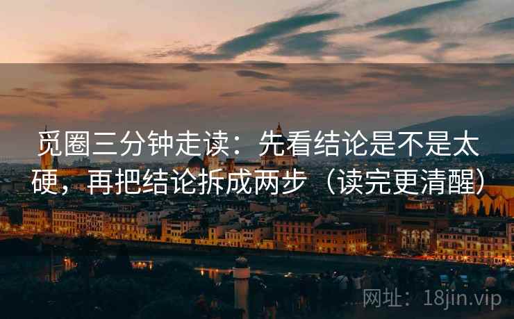 觅圈三分钟走读：先看结论是不是太硬，再把结论拆成两步（读完更清醒）