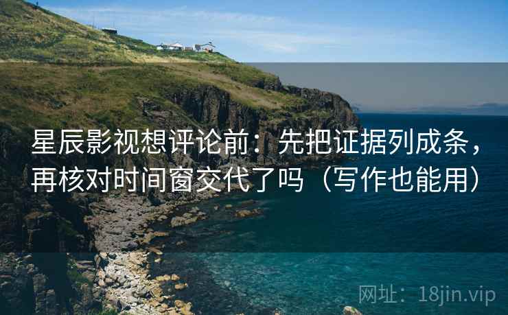 星辰影视想评论前：先把证据列成条，再核对时间窗交代了吗（写作也能用）