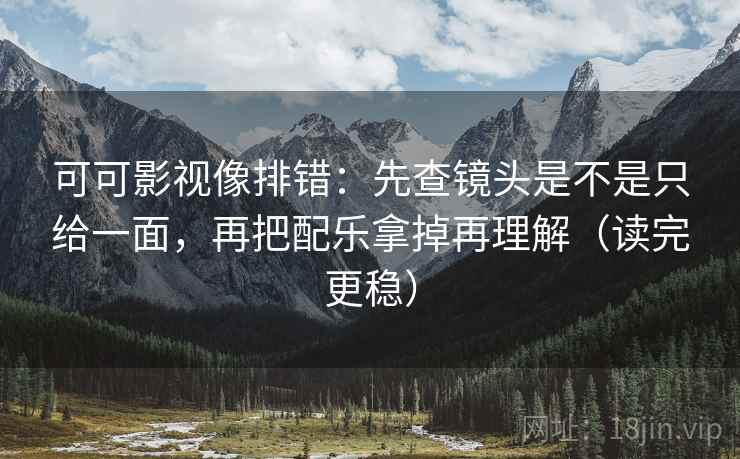 可可影视像排错：先查镜头是不是只给一面，再把配乐拿掉再理解（读完更稳）