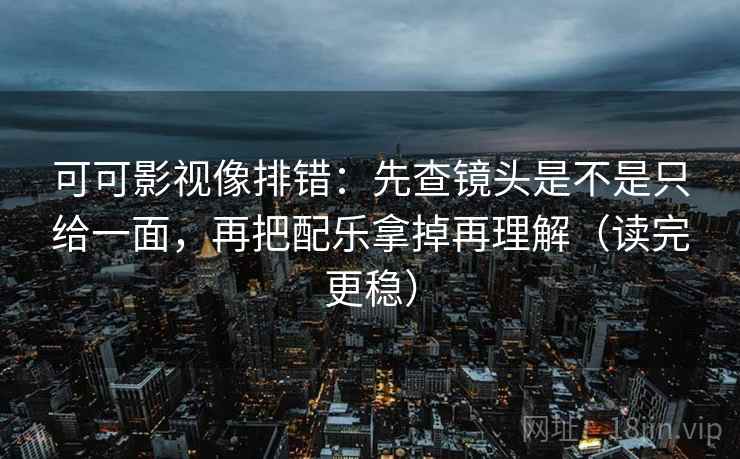 可可影视像排错：先查镜头是不是只给一面，再把配乐拿掉再理解（读完更稳）