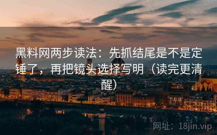 黑料网两步读法：先抓结尾是不是定锤了，再把镜头选择写明（读完更清醒）