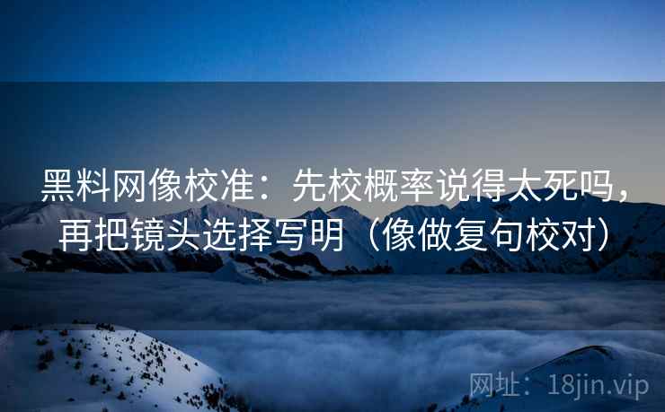 黑料网像校准：先校概率说得太死吗，再把镜头选择写明（像做复句校对）