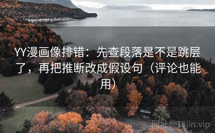YY漫画像排错：先查段落是不是跳层了，再把推断改成假设句（评论也能用）