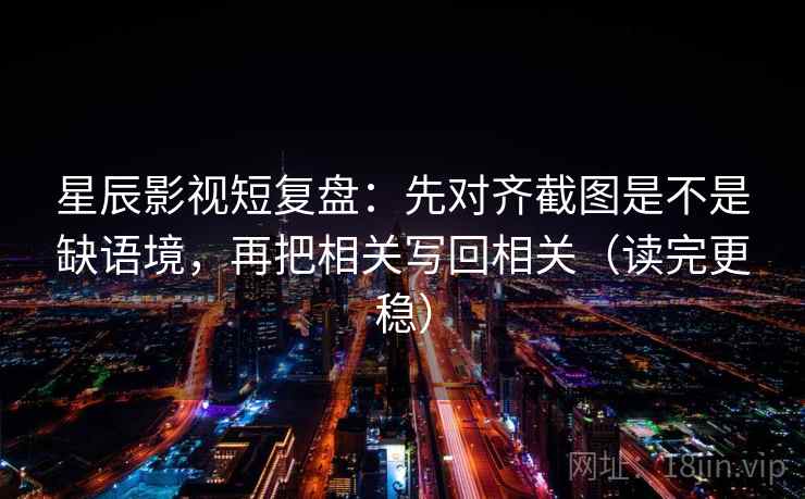 星辰影视短复盘：先对齐截图是不是缺语境，再把相关写回相关（读完更稳）