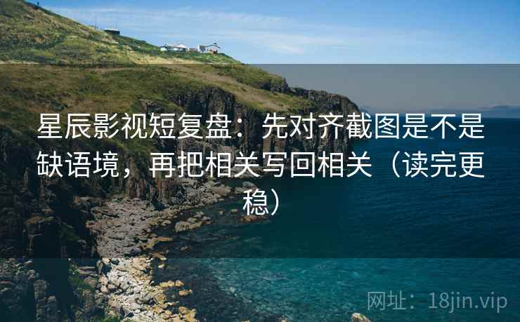 星辰影视短复盘：先对齐截图是不是缺语境，再把相关写回相关（读完更稳）