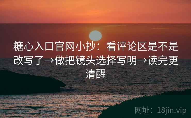 糖心入口官网小抄：看评论区是不是改写了→做把镜头选择写明→读完更清醒