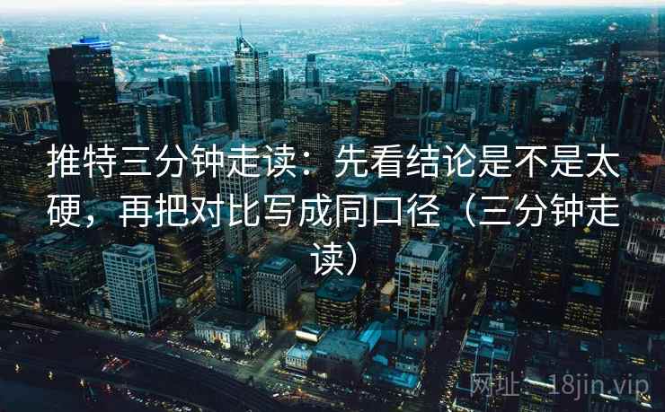 推特三分钟走读：先看结论是不是太硬，再把对比写成同口径（三分钟走读）