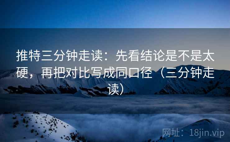 推特三分钟走读：先看结论是不是太硬，再把对比写成同口径（三分钟走读）