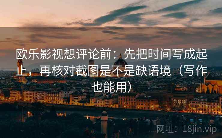 欧乐影视想评论前：先把时间写成起止，再核对截图是不是缺语境（写作也能用）
