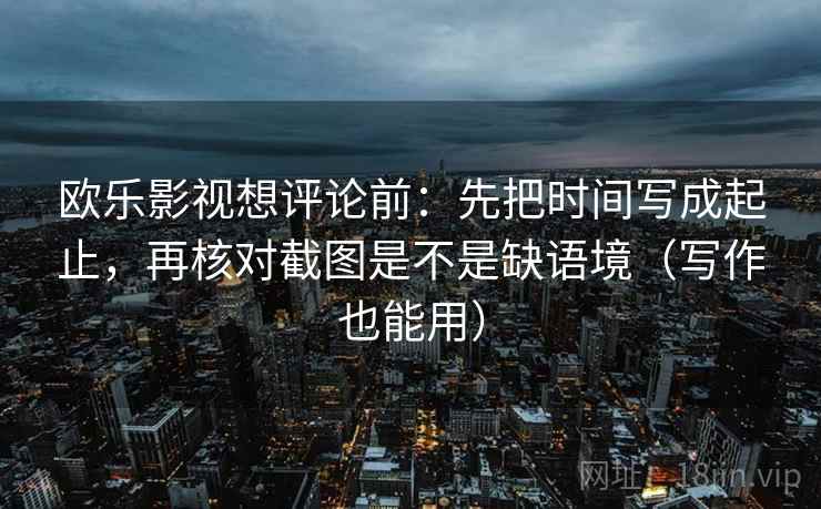 欧乐影视想评论前：先把时间写成起止，再核对截图是不是缺语境（写作也能用）