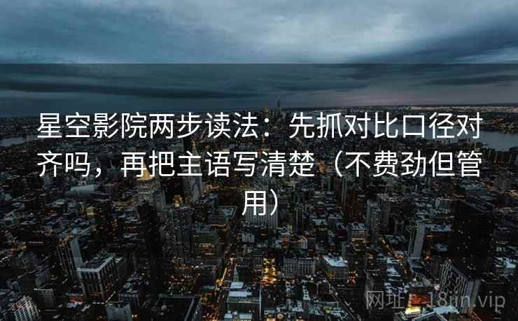 星空影院两步读法：先抓对比口径对齐吗，再把主语写清楚（不费劲但管用）