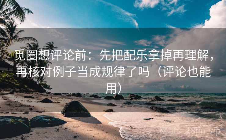 觅圈想评论前：先把配乐拿掉再理解，再核对例子当成规律了吗（评论也能用）