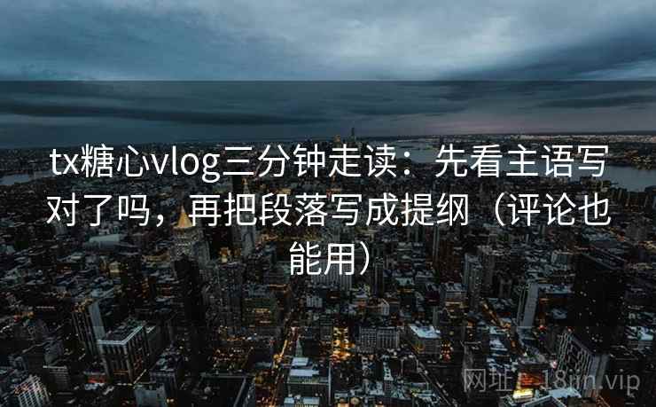 tx糖心vlog三分钟走读：先看主语写对了吗，再把段落写成提纲（评论也能用）