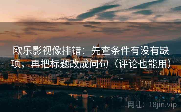 欧乐影视像排错：先查条件有没有缺项，再把标题改成问句（评论也能用）