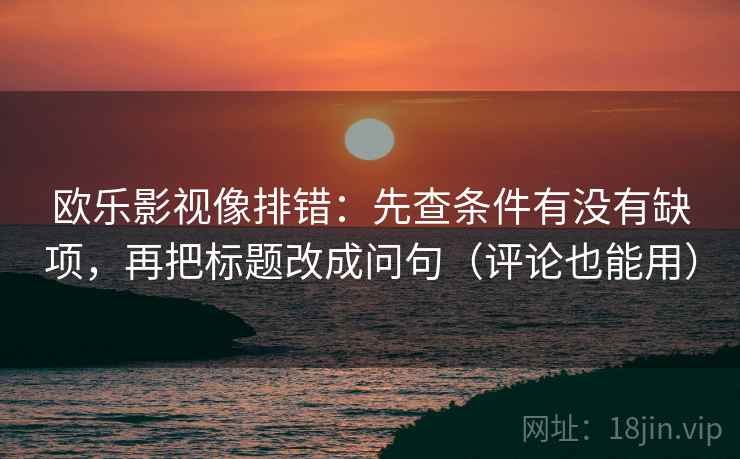 欧乐影视像排错：先查条件有没有缺项，再把标题改成问句（评论也能用）