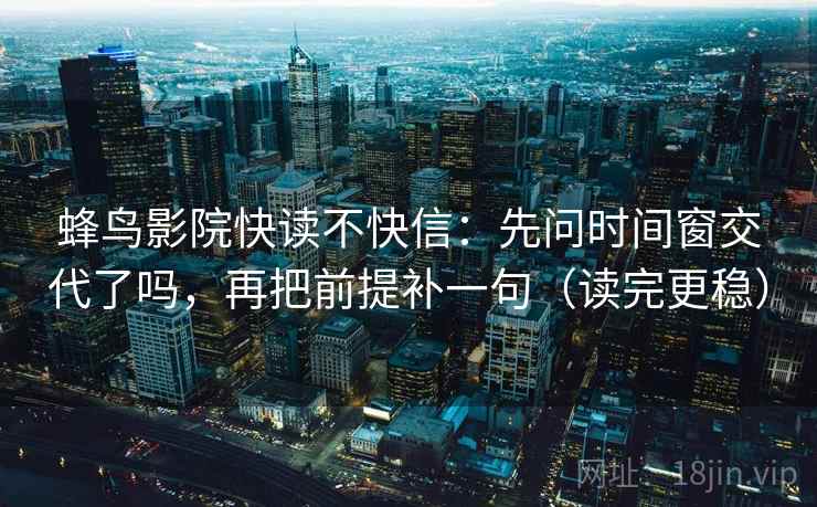 蜂鸟影院快读不快信：先问时间窗交代了吗，再把前提补一句（读完更稳）