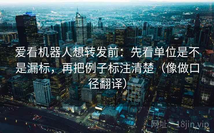 爱看机器人想转发前：先看单位是不是漏标，再把例子标注清楚（像做口径翻译）