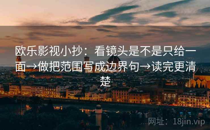 欧乐影视小抄：看镜头是不是只给一面→做把范围写成边界句→读完更清楚