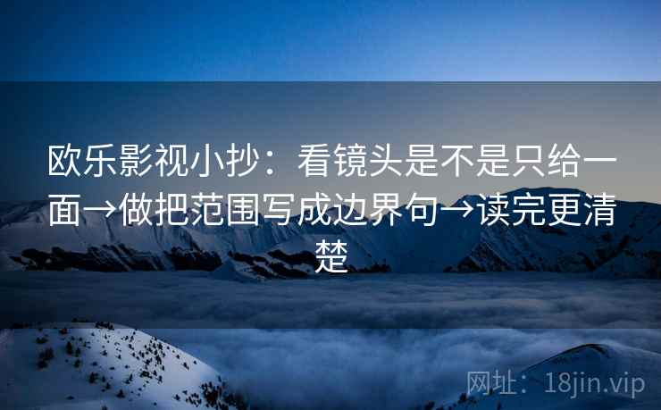 欧乐影视小抄：看镜头是不是只给一面→做把范围写成边界句→读完更清楚