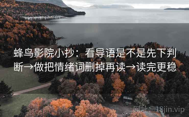 蜂鸟影院小抄：看导语是不是先下判断→做把情绪词删掉再读→读完更稳